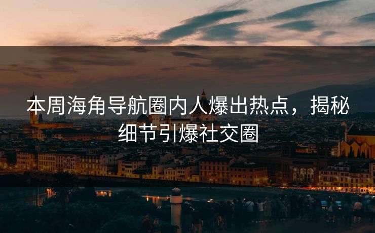 本周海角导航圈内人爆出热点，揭秘细节引爆社交圈