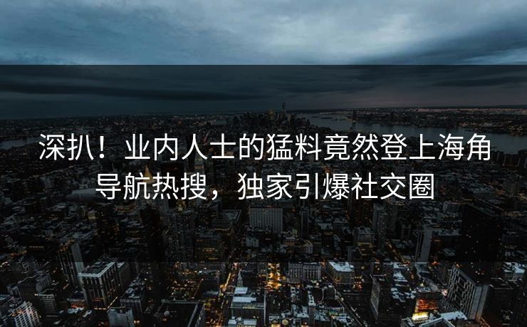 深扒！业内人士的猛料竟然登上海角导航热搜，独家引爆社交圈