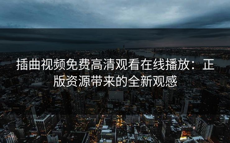 插曲视频免费高清观看在线播放：正版资源带来的全新观感