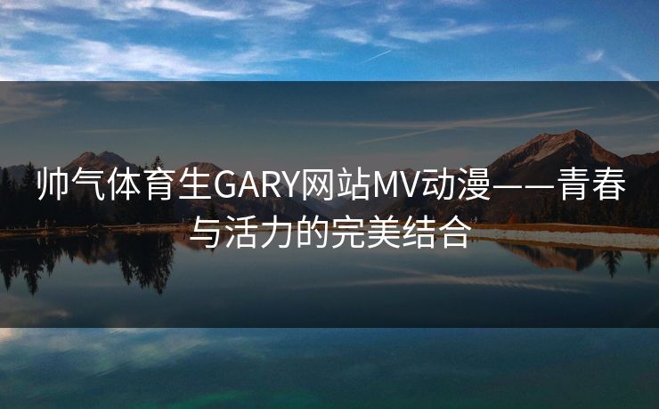 帅气体育生GARY网站MV动漫——青春与活力的完美结合