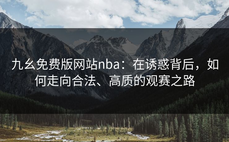 九幺免费版网站nba：在诱惑背后，如何走向合法、高质的观赛之路