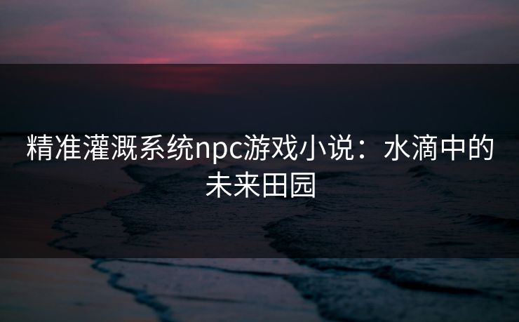精准灌溉系统npc游戏小说：水滴中的未来田园