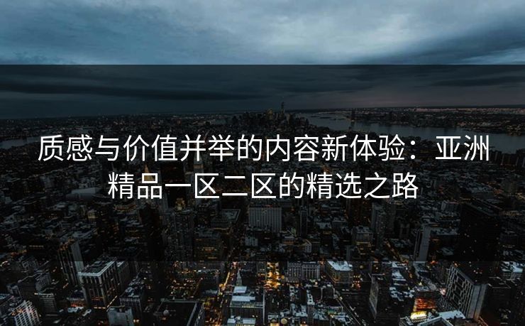 质感与价值并举的内容新体验：亚洲精品一区二区的精选之路