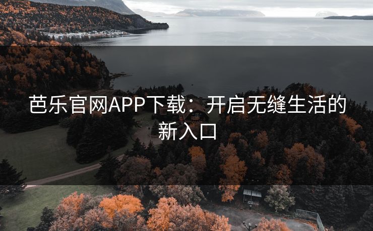 芭乐官网APP下载：开启无缝生活的新入口