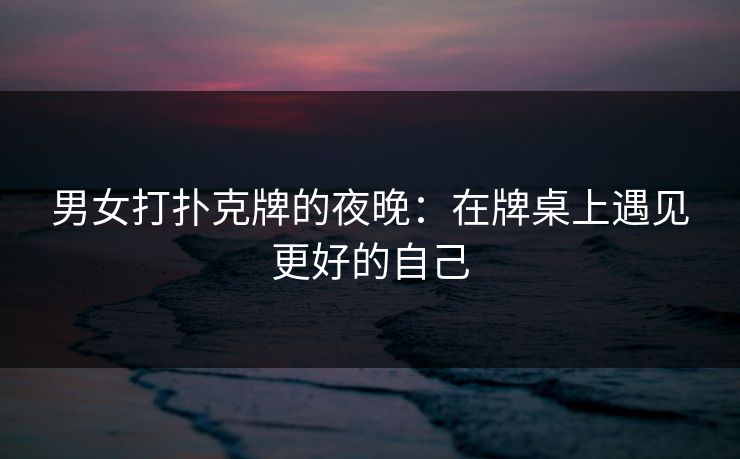 男女打扑克牌的夜晚：在牌桌上遇见更好的自己