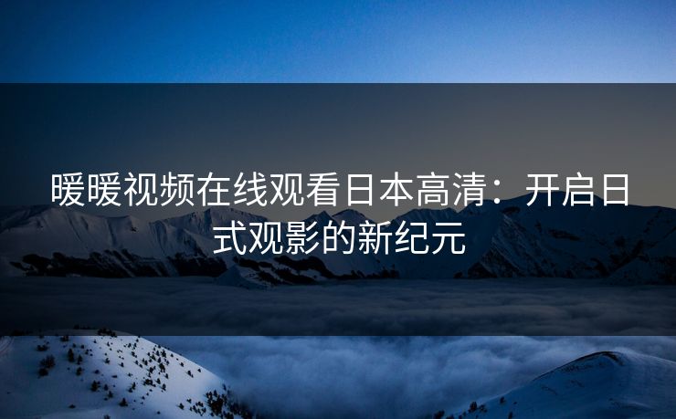 暖暖视频在线观看日本高清：开启日式观影的新纪元