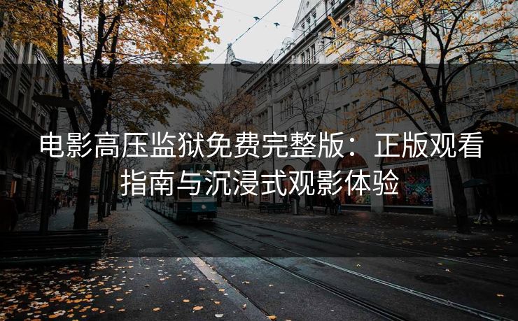 电影高压监狱免费完整版：正版观看指南与沉浸式观影体验