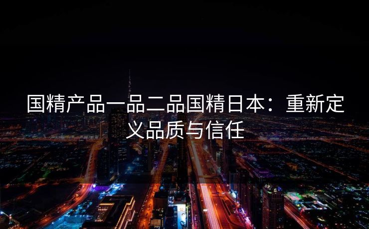 国精产品一品二品国精日本：重新定义品质与信任