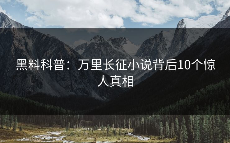 黑料科普:万里长征小说背后10个惊人真相 黑料科普:万里长征小说背后10个惊人真相