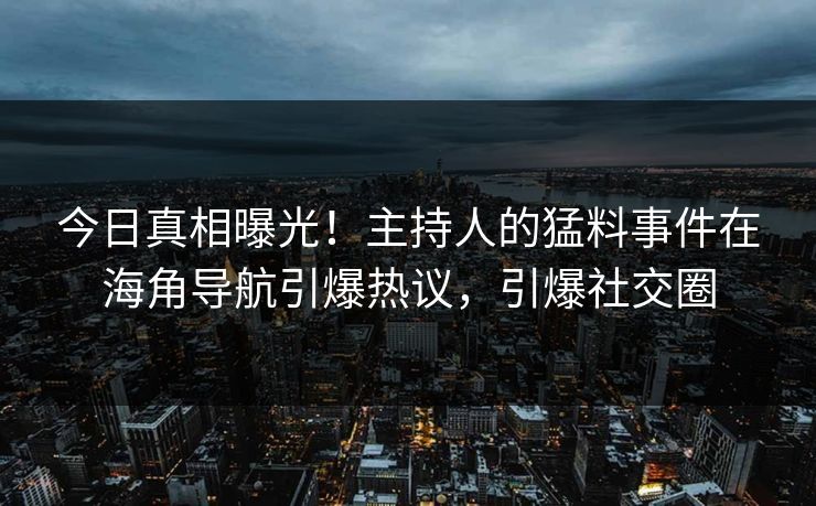 今日真相曝光！主持人的猛料事件在海角导航引爆热议，引爆社交圈