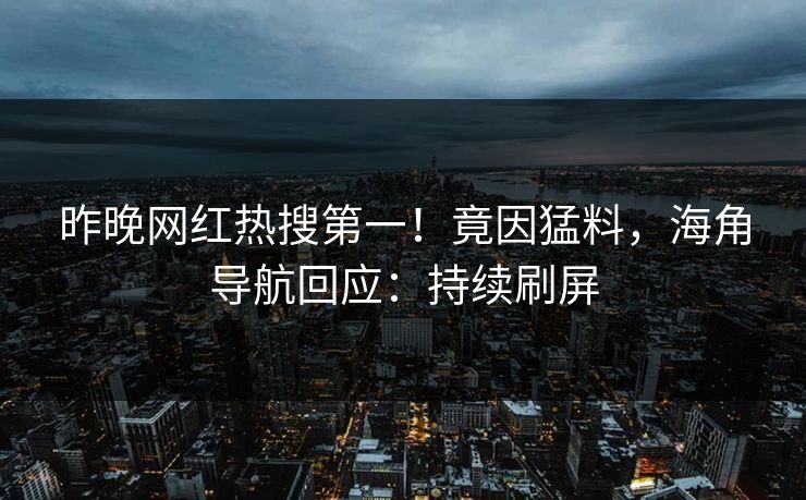 昨晚网红热搜第一！竟因猛料，海角导航回应：持续刷屏
