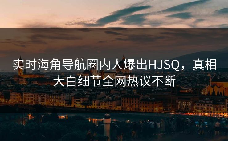 实时海角导航圈内人爆出HJSQ，真相大白细节全网热议不断