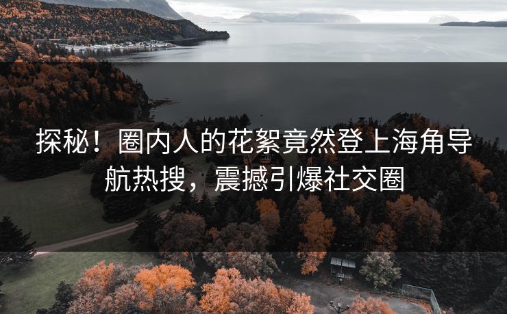 探秘！圈内人的花絮竟然登上海角导航热搜，震撼引爆社交圈