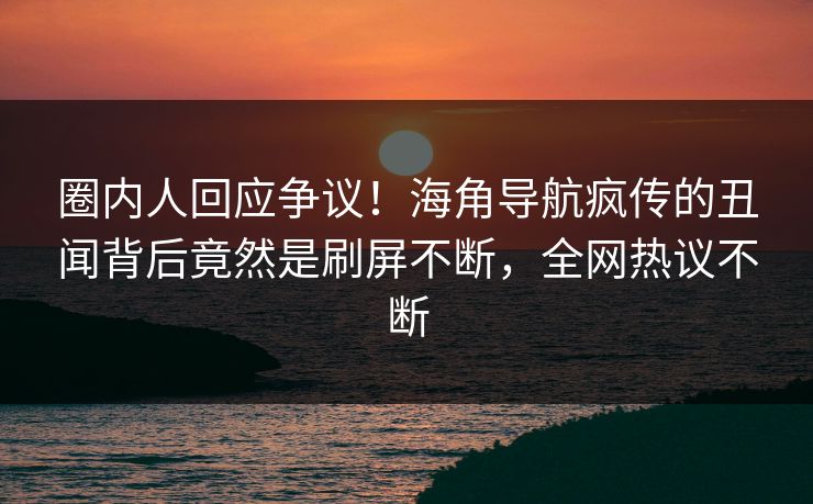 圈内人回应争议！海角导航疯传的丑闻背后竟然是刷屏不断，全网热议不断