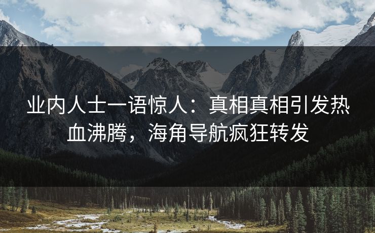 业内人士一语惊人：真相真相引发热血沸腾，海角导航疯狂转发