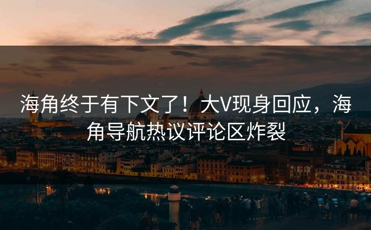海角终于有下文了！大V现身回应，海角导航热议评论区炸裂