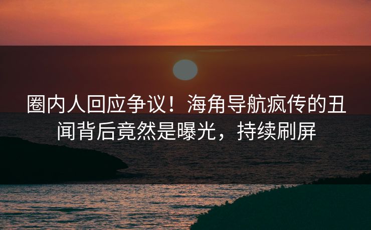 圈内人回应争议！海角导航疯传的丑闻背后竟然是曝光，持续刷屏
