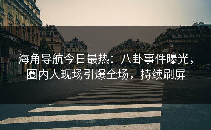 海角导航今日最热：八卦事件曝光，圈内人现场引爆全场，持续刷屏