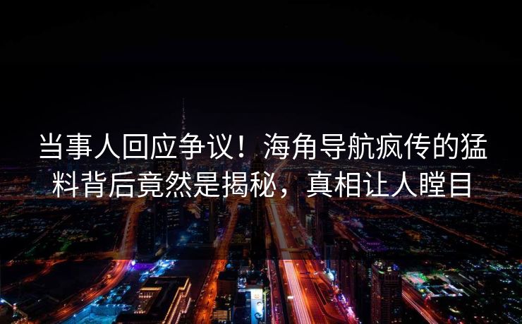 当事人回应争议！海角导航疯传的猛料背后竟然是揭秘，真相让人瞠目