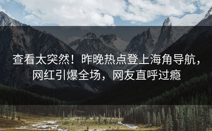 查看太突然！昨晚热点登上海角导航，网红引爆全场，网友直呼过瘾