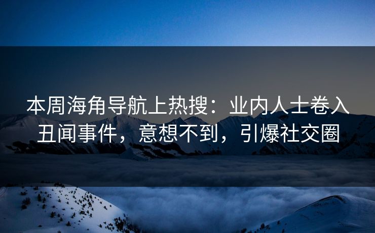 本周海角导航上热搜：业内人士卷入丑闻事件，意想不到，引爆社交圈