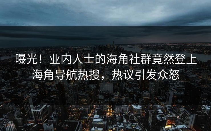 曝光！业内人士的海角社群竟然登上海角导航热搜，热议引发众怒