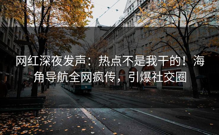 网红深夜发声：热点不是我干的！海角导航全网疯传，引爆社交圈