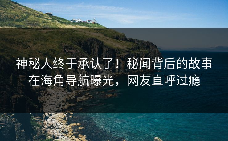 神秘人终于承认了！秘闻背后的故事在海角导航曝光，网友直呼过瘾