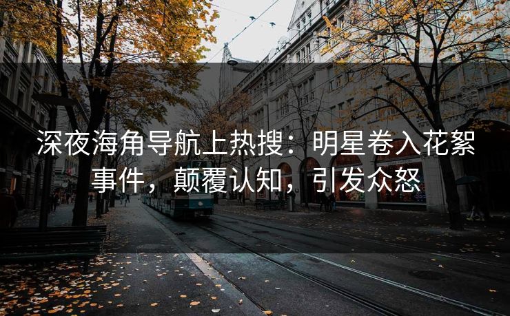 深夜海角导航上热搜：明星卷入花絮事件，颠覆认知，引发众怒