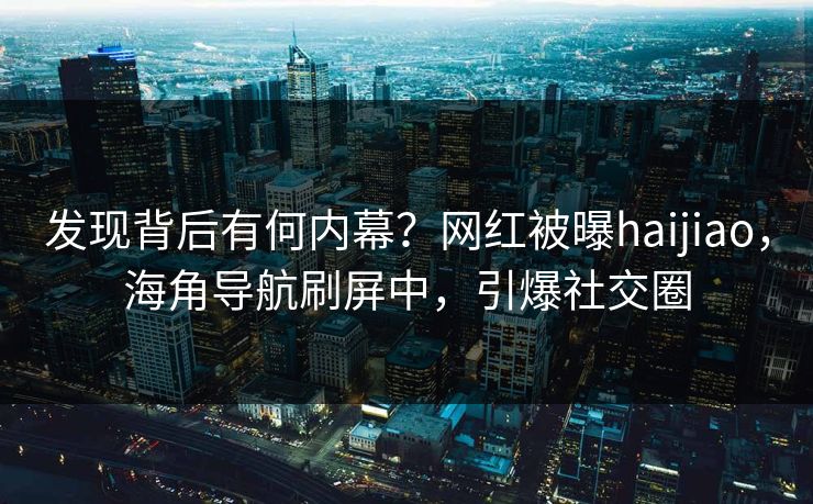 发现背后有何内幕？网红被曝haijiao，海角导航刷屏中，引爆社交圈