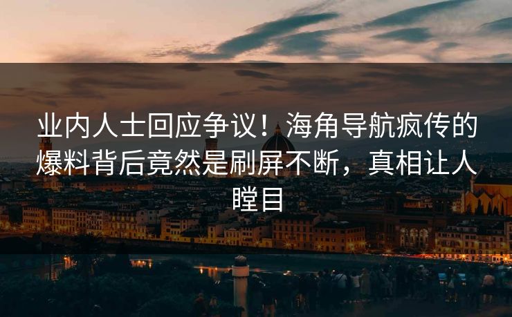 业内人士回应争议！海角导航疯传的爆料背后竟然是刷屏不断，真相让人瞠目