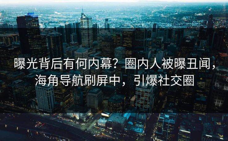 曝光背后有何内幕？圈内人被曝丑闻，海角导航刷屏中，引爆社交圈