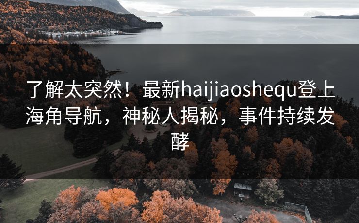 了解太突然！最新haijiaoshequ登上海角导航，神秘人揭秘，事件持续发酵