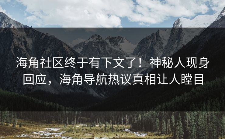 海角社区终于有下文了！神秘人现身回应，海角导航热议真相让人瞠目