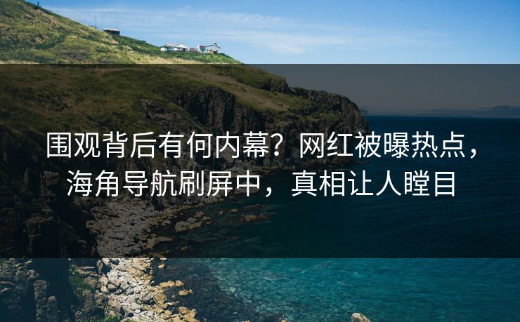 围观背后有何内幕？网红被曝热点，海角导航刷屏中，真相让人瞠目