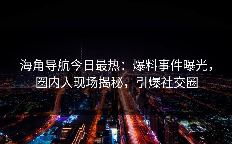 海角导航今日最热：爆料事件曝光，圈内人现场揭秘，引爆社交圈