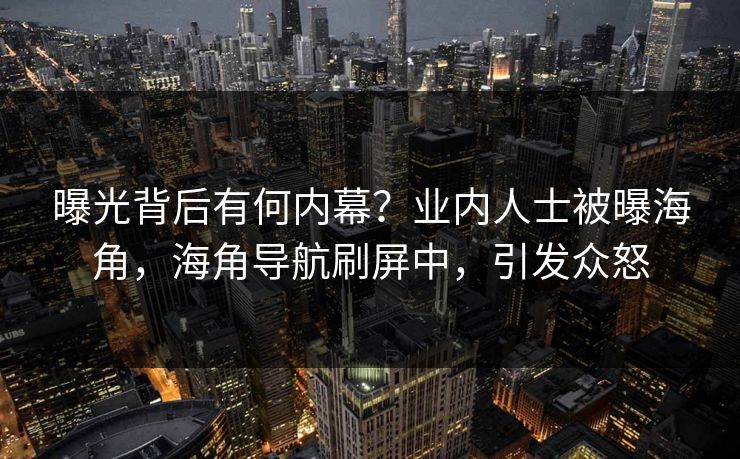 曝光背后有何内幕？业内人士被曝海角，海角导航刷屏中，引发众怒
