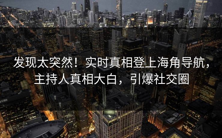 发现太突然！实时真相登上海角导航，主持人真相大白，引爆社交圈