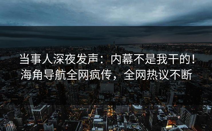 当事人深夜发声:内幕不是我干的!海角导航全网疯传,全网热议不断 当事人深夜发声:内幕不是我干的!海角导航全网疯传,全网热议不断
