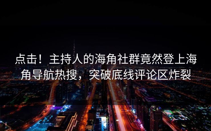 点击！主持人的海角社群竟然登上海角导航热搜，突破底线评论区炸裂