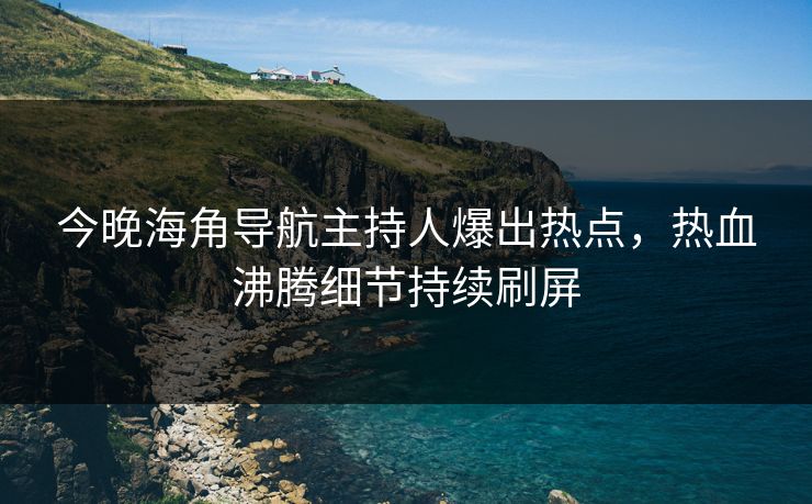 今晚海角导航主持人爆出热点，热血沸腾细节持续刷屏