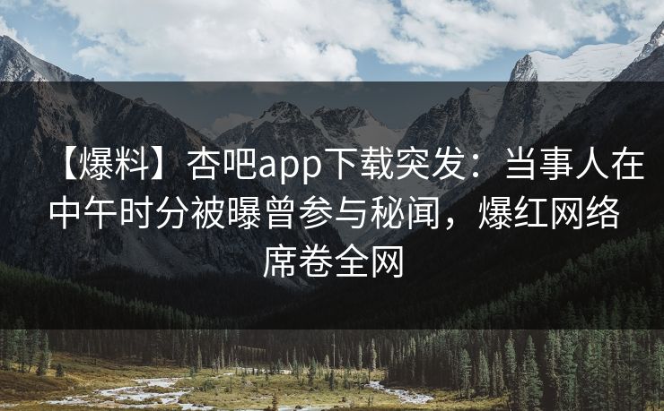 【爆料】杏吧app下载突发：当事人在中午时分被曝曾参与秘闻，爆红网络席卷全网