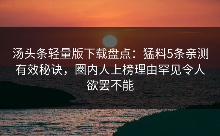 汤头条轻量版下载盘点：猛料5条亲测有效秘诀，圈内人上榜理由罕见令人欲罢不能