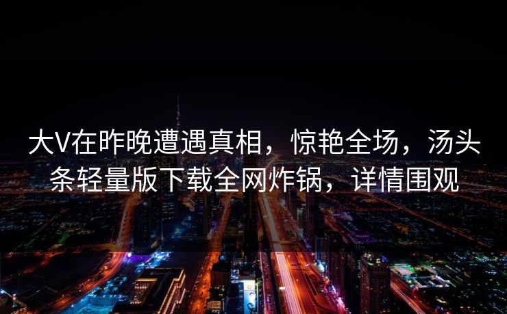 大V在昨晚遭遇真相，惊艳全场，汤头条轻量版下载全网炸锅，详情围观