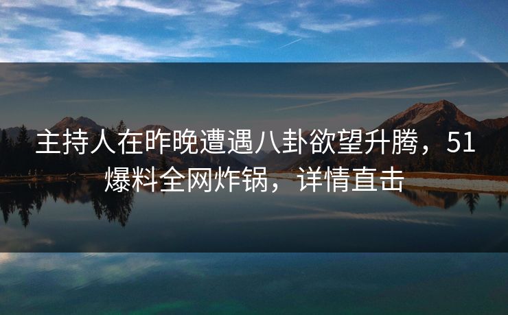 主持人在昨晚遭遇八卦欲望升腾，51爆料全网炸锅，详情直击