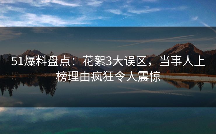 51爆料盘点：花絮3大误区，当事人上榜理由疯狂令人震惊