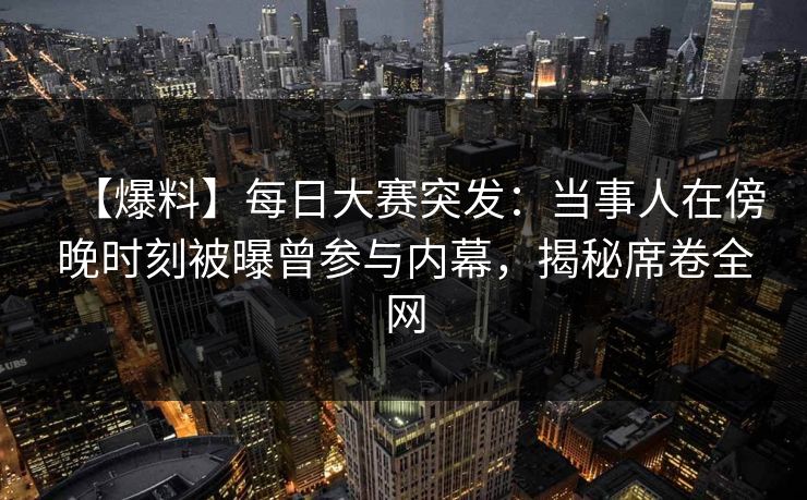 【爆料】每日大赛突发：当事人在傍晚时刻被曝曾参与内幕，揭秘席卷全网