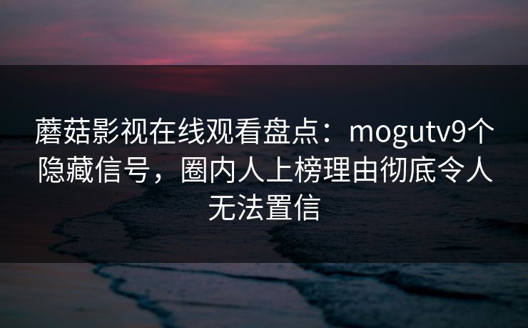 蘑菇影视在线观看盘点：mogutv9个隐藏信号，圈内人上榜理由彻底令人无法置信
