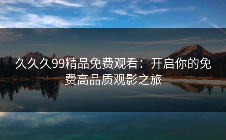 久久久99精品免费观看：开启你的免费高品质观影之旅