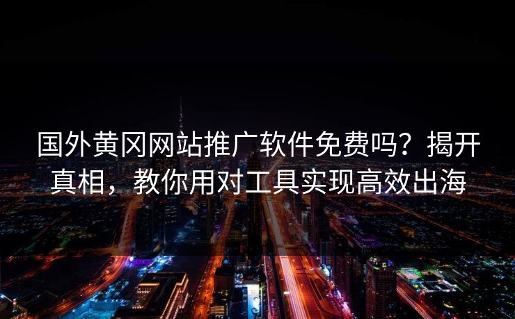 国外黄冈网站推广软件免费吗？揭开真相，教你用对工具实现高效出海